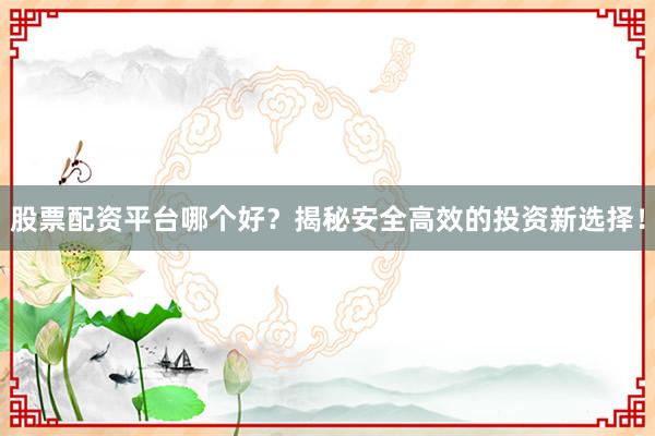 股票配资平台哪个好？揭秘安全高效的投资新选择！