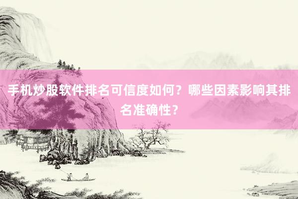 手机炒股软件排名可信度如何？哪些因素影响其排名准确性？