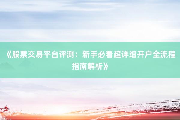 《股票交易平台评测：新手必看超详细开户全流程指南解析》