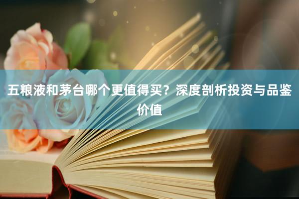 五粮液和茅台哪个更值得买？深度剖析投资与品鉴价值