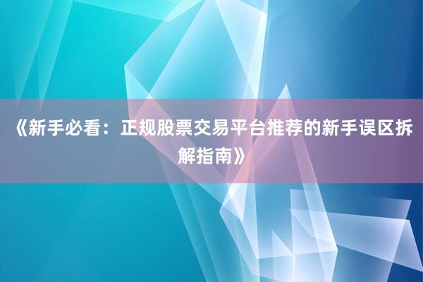 《新手必看：正规股票交易平台推荐的新手误区拆解指南》