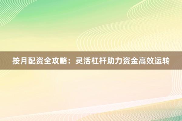 按月配资全攻略：灵活杠杆助力资金高效运转