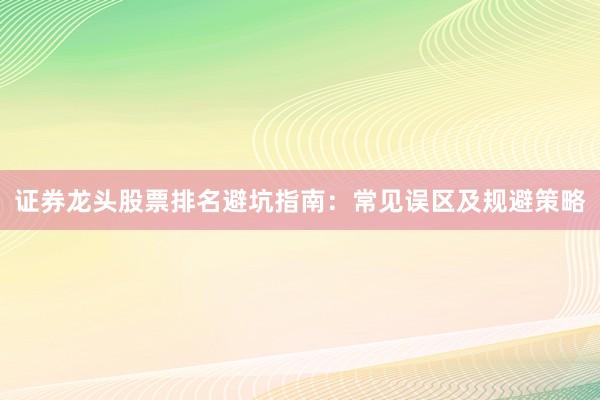 证券龙头股票排名避坑指南：常见误区及规避策略