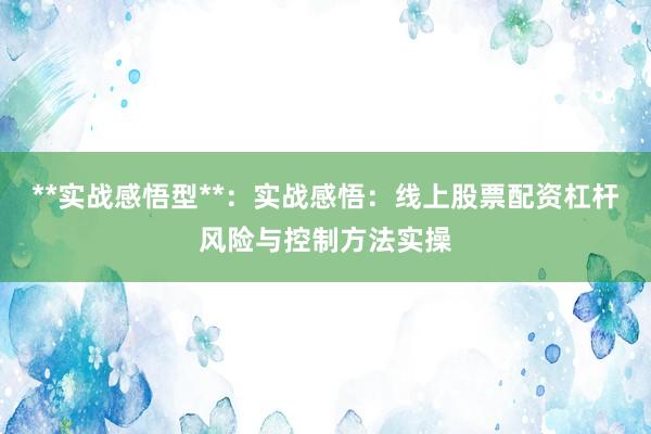 **实战感悟型**：实战感悟：线上股票配资杠杆风险与控制方法实操