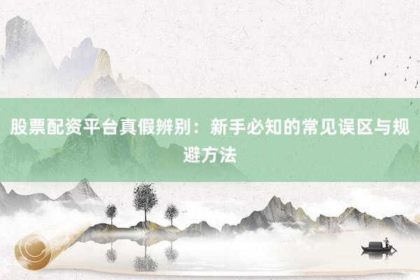 股票配资平台真假辨别：新手必知的常见误区与规避方法