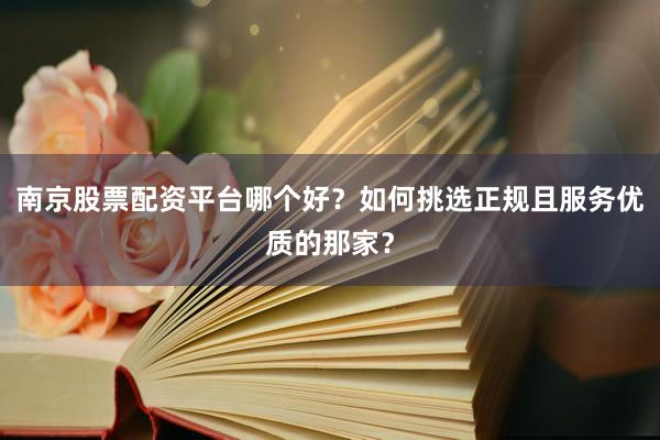 南京股票配资平台哪个好？如何挑选正规且服务优质的那家？