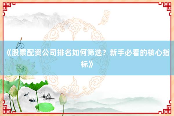 《股票配资公司排名如何筛选？新手必看的核心指标》