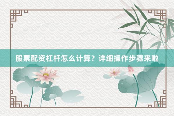 股票配资杠杆怎么计算？详细操作步骤来啦
