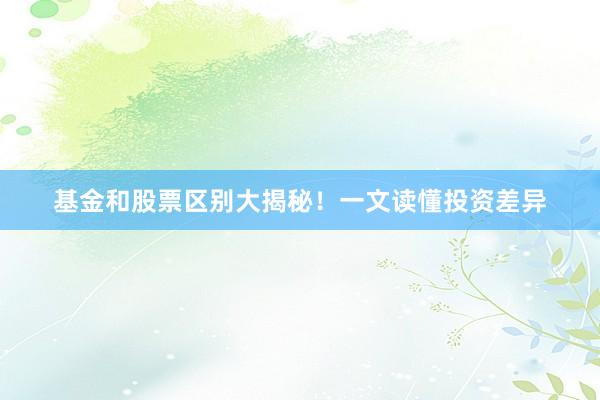 基金和股票区别大揭秘！一文读懂投资差异