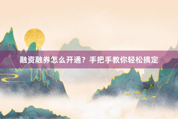 融资融券怎么开通?手把手教你轻松搞定