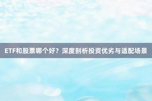 ETF和股票哪个好？深度剖析投资优劣与适配场景