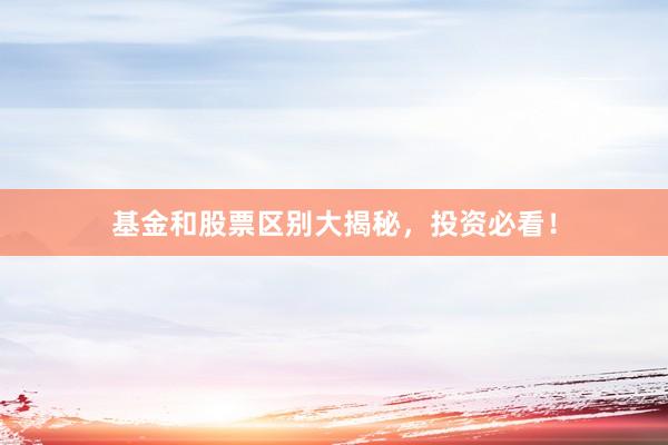 基金和股票区别大揭秘，投资必看！