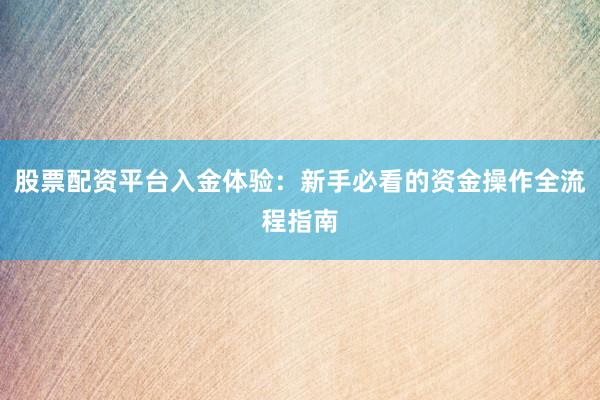 股票配资平台入金体验：新手必看的资金操作全流程指南
