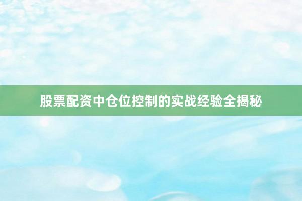 股票配资中仓位控制的实战经验全揭秘