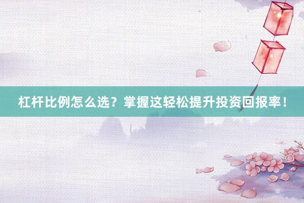 杠杆比例怎么选？掌握这轻松提升投资回报率！