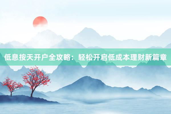 低息按天开户全攻略：轻松开启低成本理财新篇章