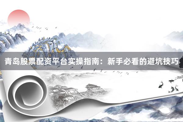 青岛股票配资平台实操指南:新手必看的避坑技巧