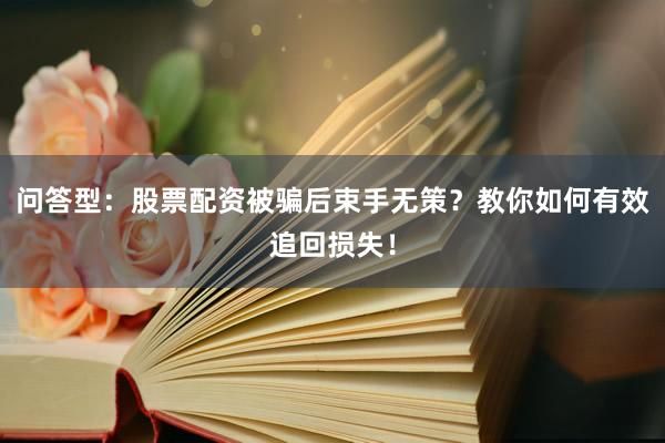 问答型:股票配资被骗后束手无策?教你如何有效追回损失!