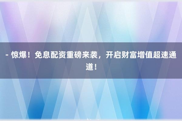 - 惊爆！免息配资重磅来袭，开启财富增值超速通道！