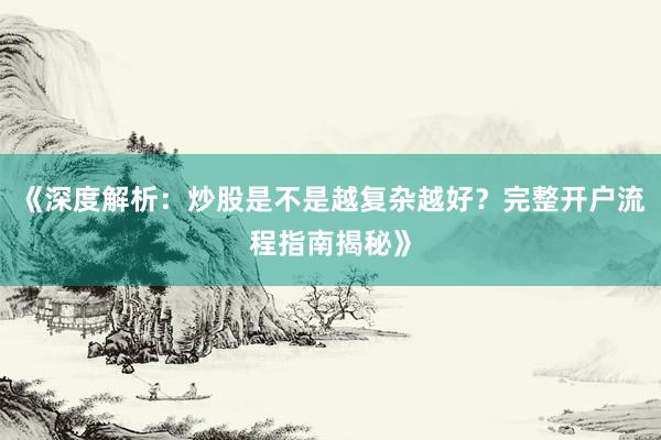 《深度解析:炒股是不是越复杂越好?完整开户流程指南揭秘》