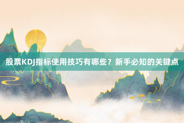 股票KDJ指标使用技巧有哪些？新手必知的关键点