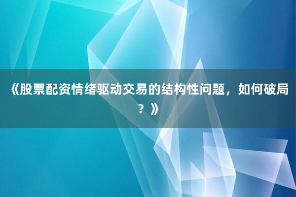 《股票配资情绪驱动交易的结构性问题，如何破局？》
