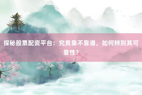 探秘股票配资平台：究竟靠不靠谱，如何辨别其可靠性？