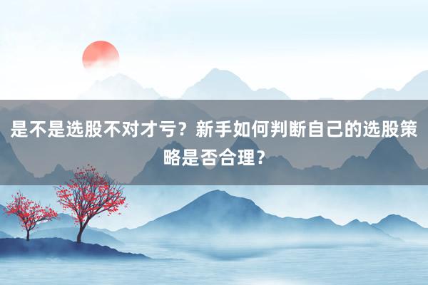 是不是选股不对才亏？新手如何判断自己的选股策略是否合理？