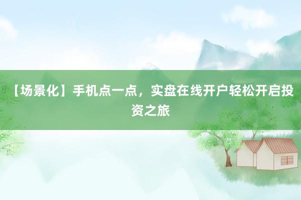 【场景化】手机点一点，实盘在线开户轻松开启投资之旅