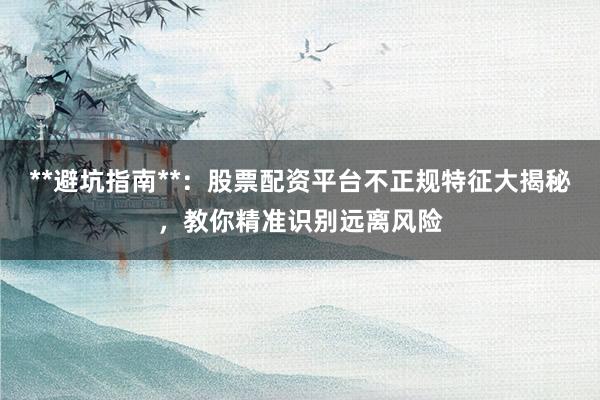 **避坑指南**：股票配资平台不正规特征大揭秘，教你精准识别远离风险
