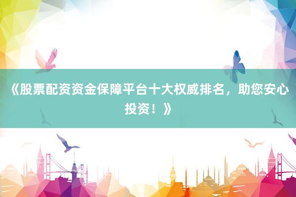 《股票配资资金保障平台十大权威排名，助您安心投资！》