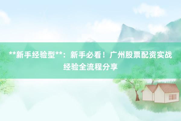 **新手经验型**:新手必看!广州股票配资实战经验全流程分享