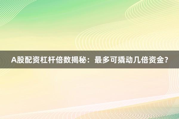 A股配资杠杆倍数揭秘：最多可撬动几倍资金？