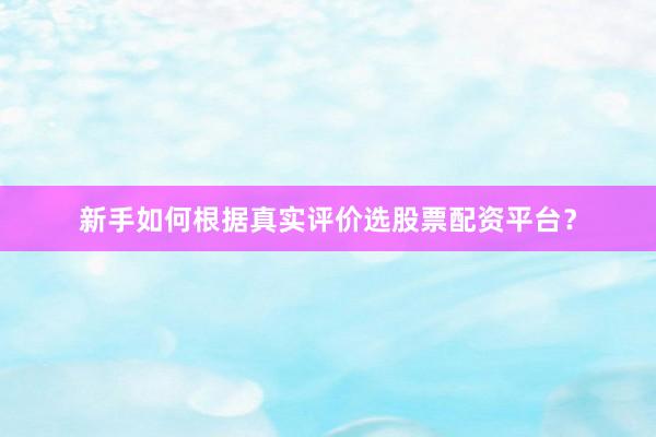 新手如何根据真实评价选股票配资平台？