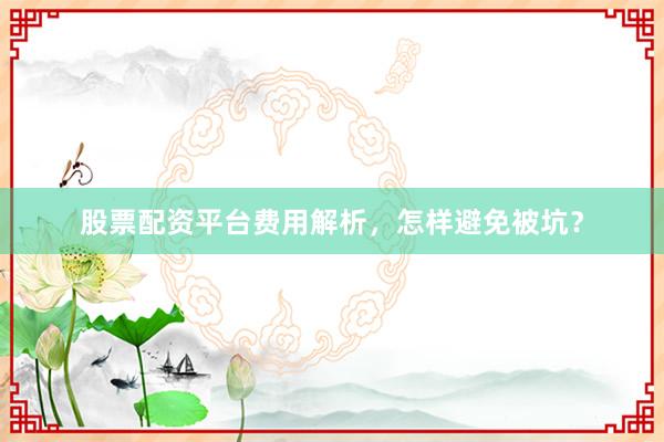 股票配资平台费用解析，怎样避免被坑？