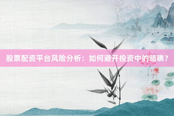 股票配资平台风险分析：如何避开投资中的暗礁？