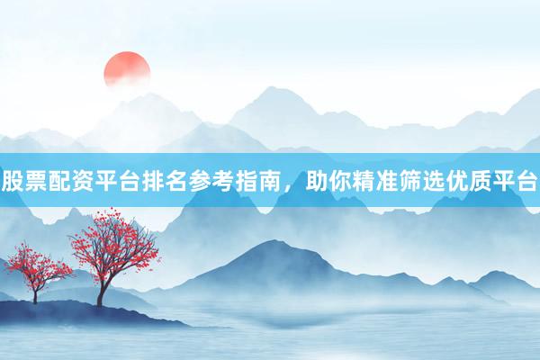 股票配资平台排名参考指南，助你精准筛选优质平台