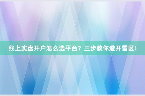 线上实盘开户怎么选平台?三步教你避开雷区!