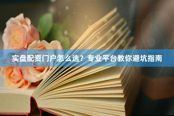 实盘配资门户怎么选？专业平台教你避坑指南