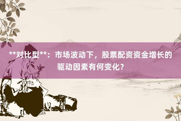 **对比型**：市场波动下，股票配资资金增长的驱动因素有何变化？