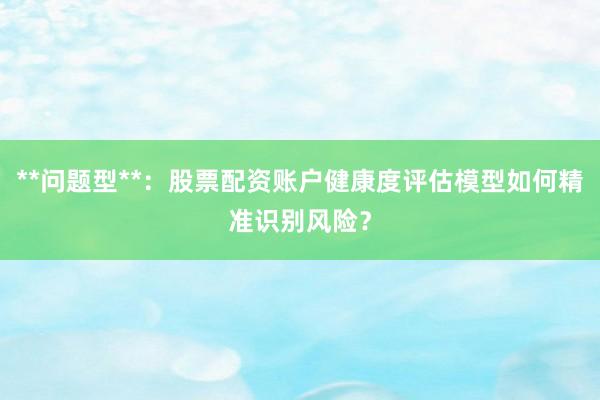 **问题型**:股票配资账户健康度评估模型如何精准识别风险?