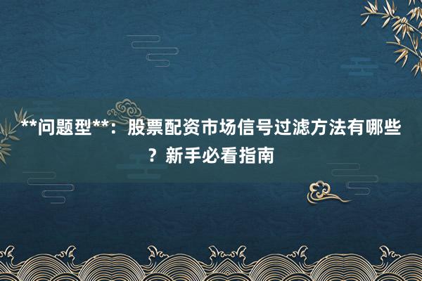 **问题型**：股票配资市场信号过滤方法有哪些？新手必看指南