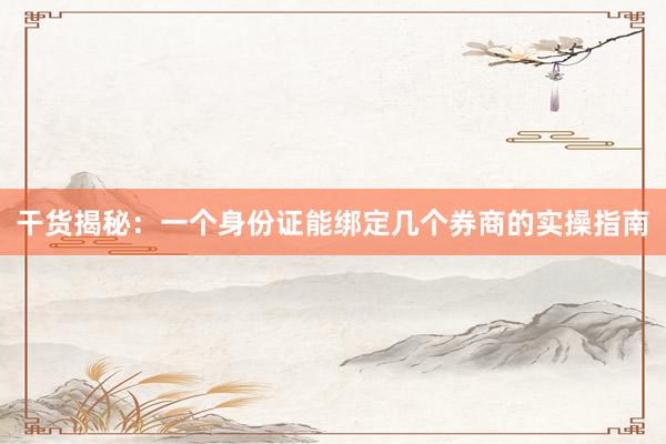 干货揭秘：一个身份证能绑定几个券商的实操指南