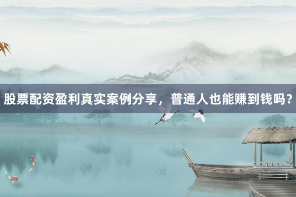 股票配资盈利真实案例分享，普通人也能赚到钱吗？