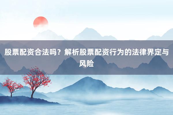 股票配资合法吗?解析股票配资行为的法律界定与风险