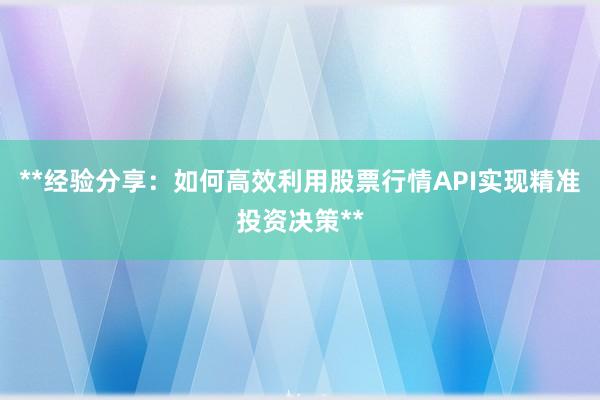 **经验分享:如何高效利用股票行情API实现精准投资决策**