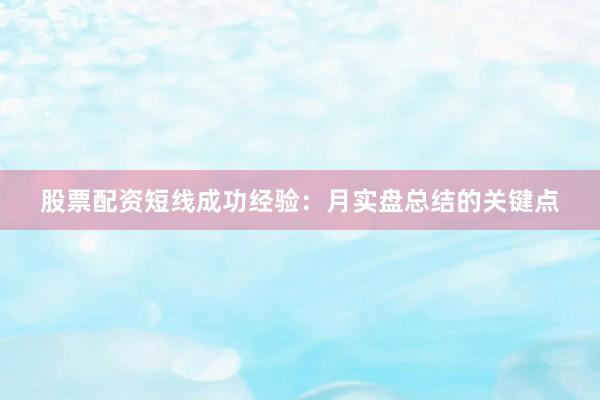 股票配资短线成功经验：月实盘总结的关键点