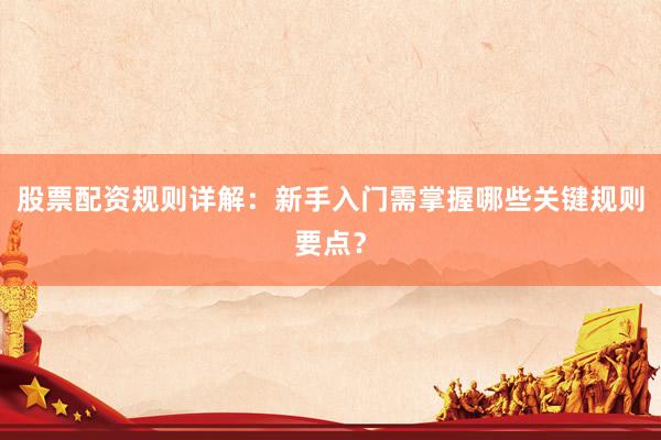 股票配资规则详解：新手入门需掌握哪些关键规则要点？