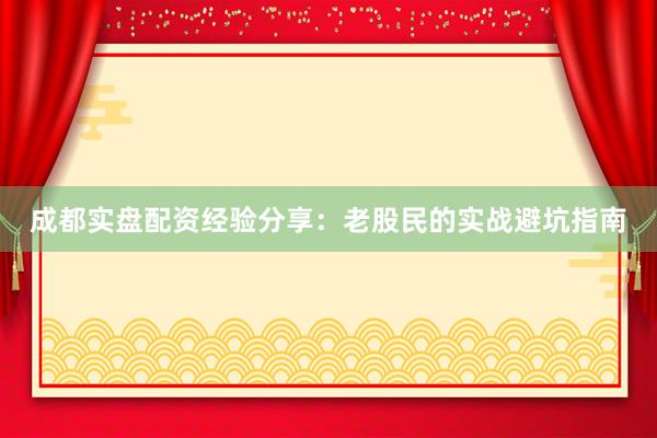 成都实盘配资经验分享：老股民的实战避坑指南
