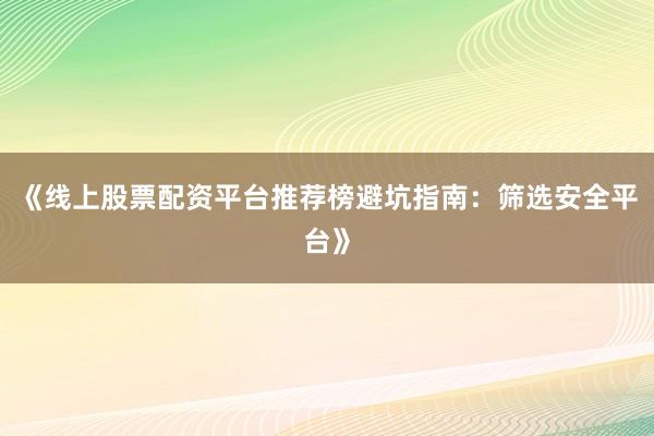 《线上股票配资平台推荐榜避坑指南：筛选安全平台》